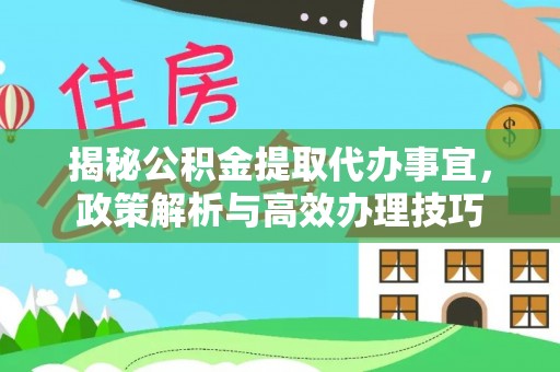 怀化揭秘公积金提取代办事宜，政策解析与高效办理技巧