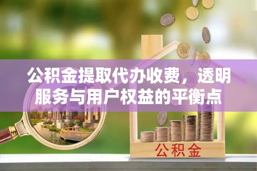 怀化公积金提取代办收费，透明服务与用户权益的平衡点