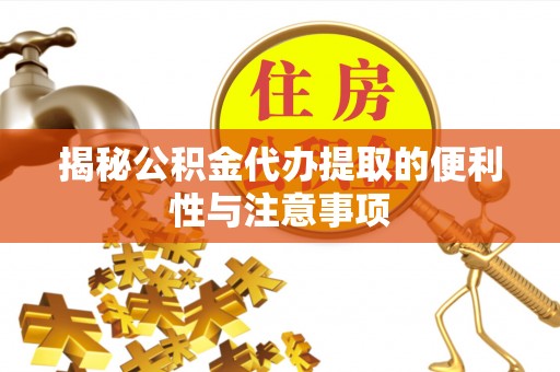 怀化揭秘公积金代办提取的便利性与注意事项