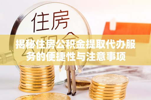 怀化揭秘住房公积金提取代办服务的便捷性与注意事项