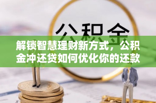 怀化解锁智慧理财新方式，公积金冲还贷如何优化你的还款计划