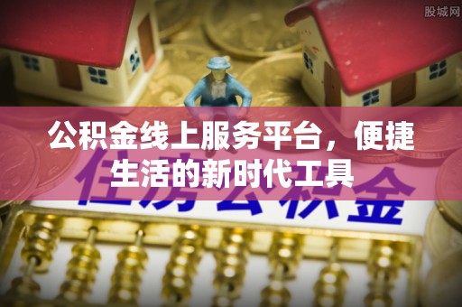 怀化公积金线上服务平台，便捷生活的新时代工具