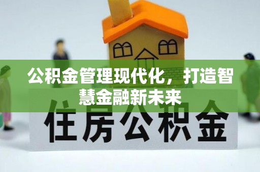 怀化公积金管理现代化，打造智慧金融新未来