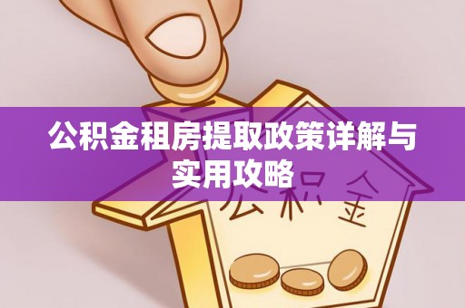 怀化公积金租房提取政策详解与实用攻略