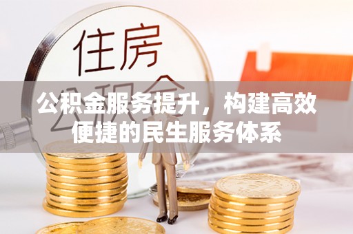 怀化公积金服务提升，构建高效便捷的民生服务体系