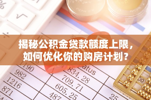 怀化揭秘公积金贷款额度上限，如何优化你的购房计划？