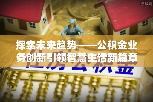 怀化探索未来趋势——公积金业务创新引领智慧生活新篇章