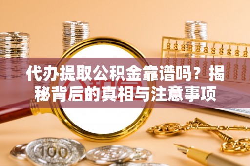 怀化代办提取公积金靠谱吗？揭秘背后的真相与注意事项