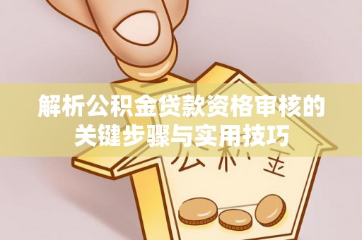 怀化解析公积金贷款资格审核的关键步骤与实用技巧