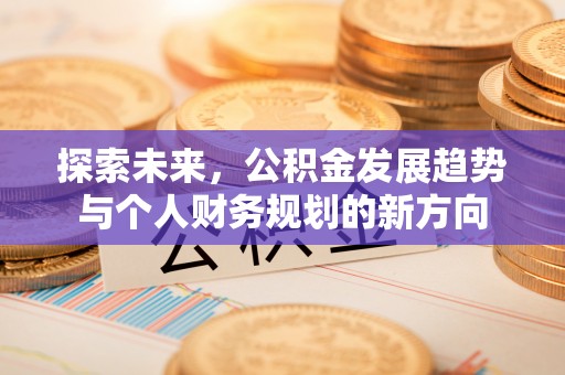 怀化探索未来，公积金发展趋势与个人财务规划的新方向