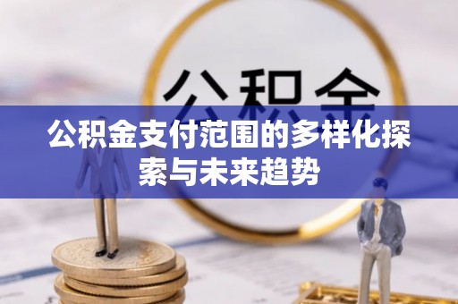 怀化公积金支付范围的多样化探索与未来趋势