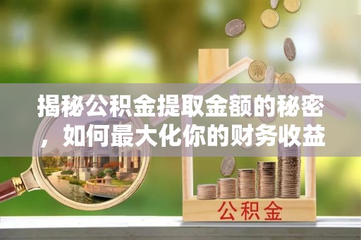 怀化揭秘公积金提取金额的秘密，如何最大化你的财务收益