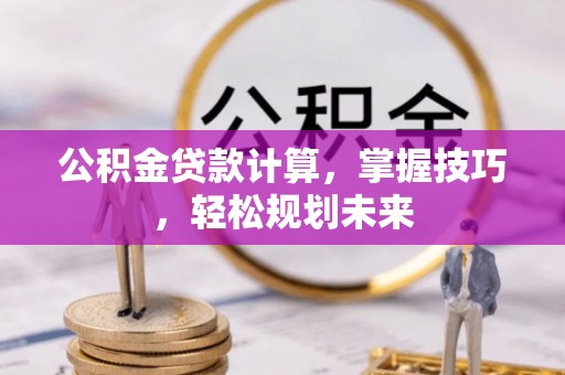 怀化公积金贷款计算，掌握技巧，轻松规划未来