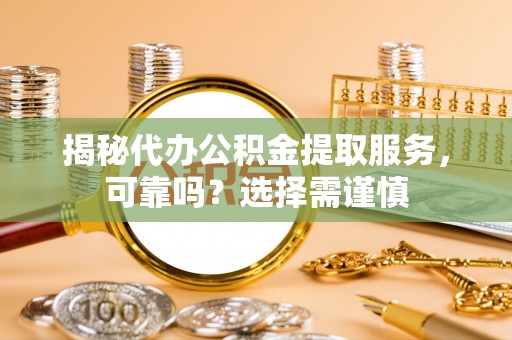 怀化揭秘代办公积金提取服务，可靠吗？选择需谨慎
