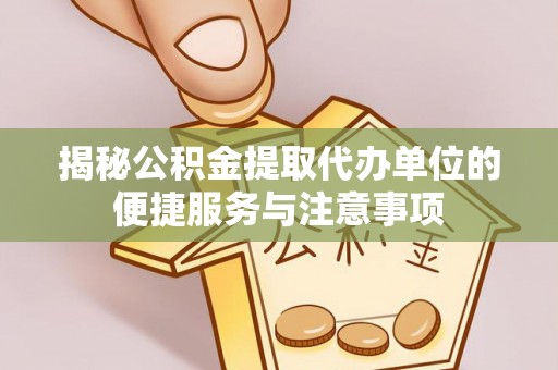 怀化揭秘公积金提取代办单位的便捷服务与注意事项