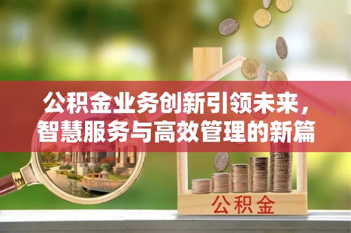怀化公积金业务创新引领未来，智慧服务与高效管理的新篇章