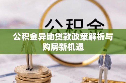 怀化公积金异地贷款政策解析与购房新机遇