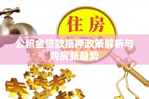 怀化公积金贷款抵押政策解析与购房新趋势