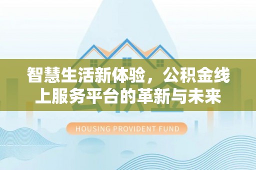 怀化智慧生活新体验，公积金线上服务平台的革新与未来