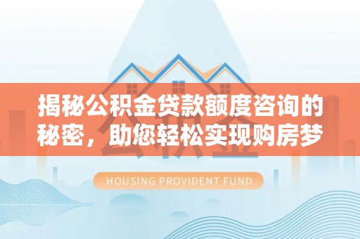 怀化揭秘公积金贷款额度咨询的秘密，助您轻松实现购房梦想
