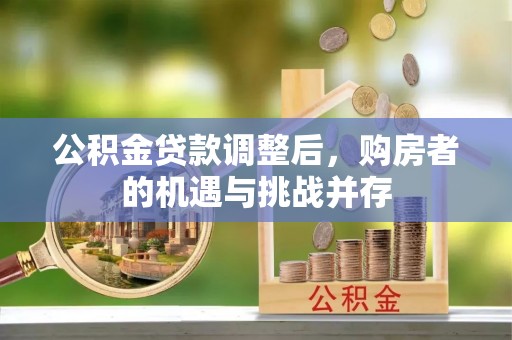 怀化公积金贷款调整后，购房者的机遇与挑战并存