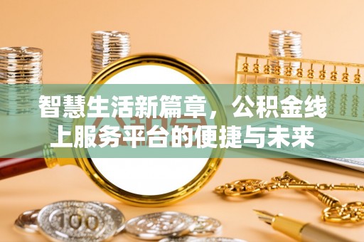 怀化智慧生活新篇章，公积金线上服务平台的便捷与未来