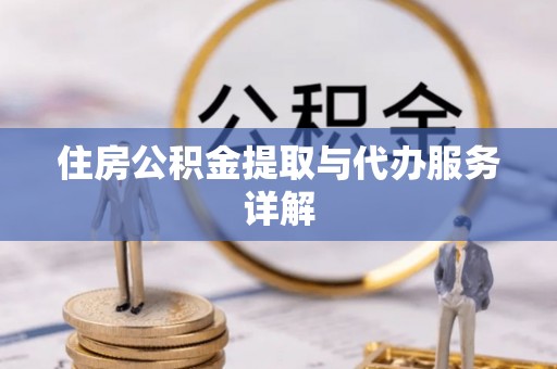 怀化住房公积金提取与代办服务详解