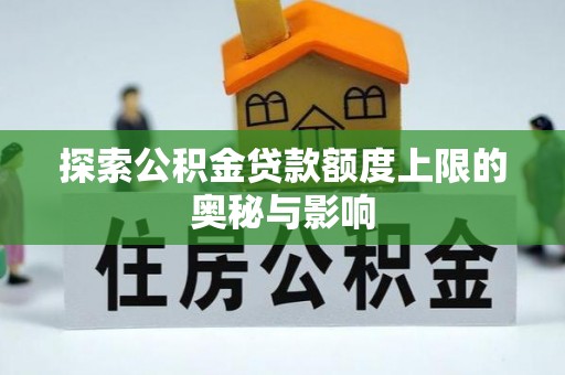 怀化探索公积金贷款额度上限的奥秘与影响