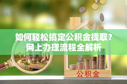 怀化如何轻松搞定公积金提取？网上办理流程全解析