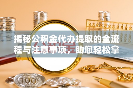 怀化揭秘公积金代办提取的全流程与注意事项，助您轻松拿回属于自己的钱