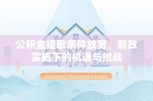 怀化公积金提取条件放宽，新政实施下的机遇与挑战