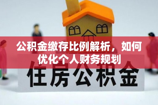 怀化公积金缴存比例解析，如何优化个人财务规划