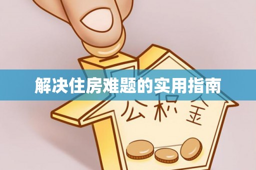怀化解决住房难题的实用指南