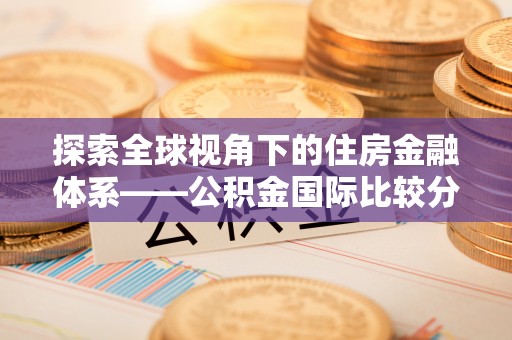 怀化探索全球视角下的住房金融体系——公积金国际比较分析