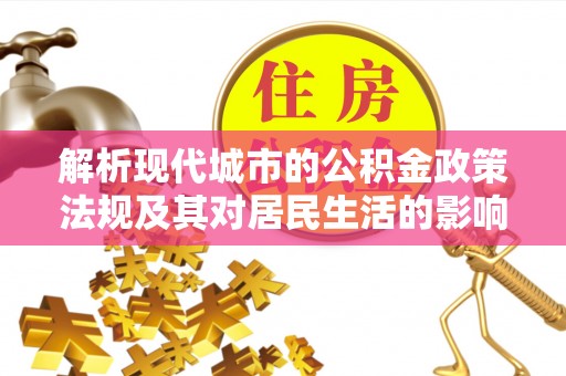 怀化解析现代城市的公积金政策法规及其对居民生活的影响
