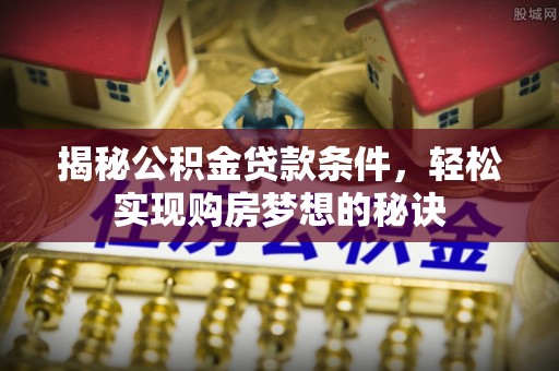 怀化揭秘公积金贷款条件，轻松实现购房梦想的秘诀