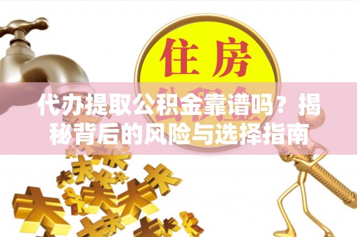 怀化代办提取公积金靠谱吗？揭秘背后的风险与选择指南