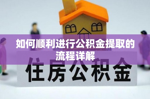 怀化如何顺利进行公积金提取的流程详解