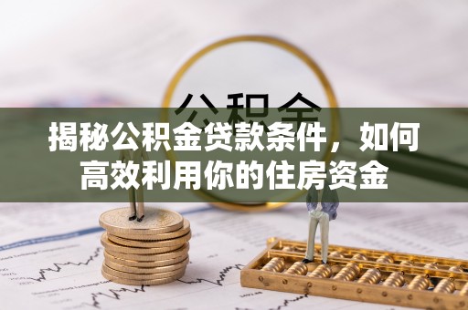 怀化揭秘公积金贷款条件，如何高效利用你的住房资金