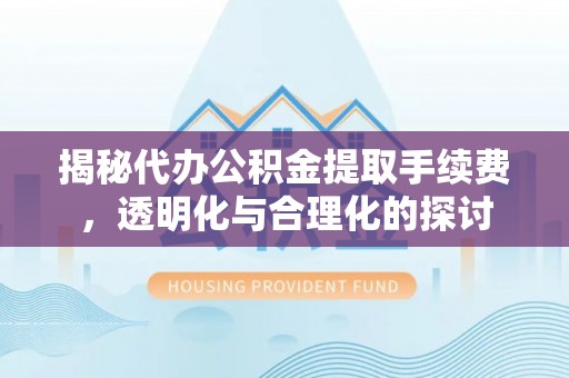 怀化揭秘代办公积金提取手续费，透明化与合理化的探讨