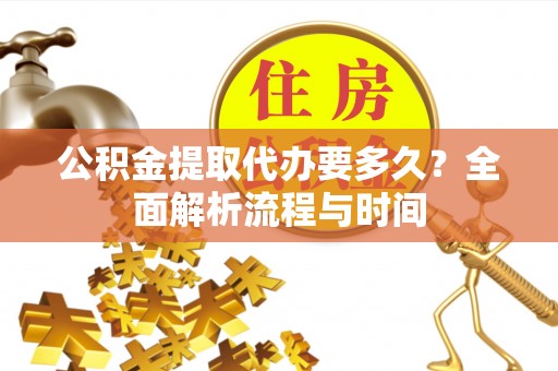 怀化公积金提取代办要多久？全面解析流程与时间