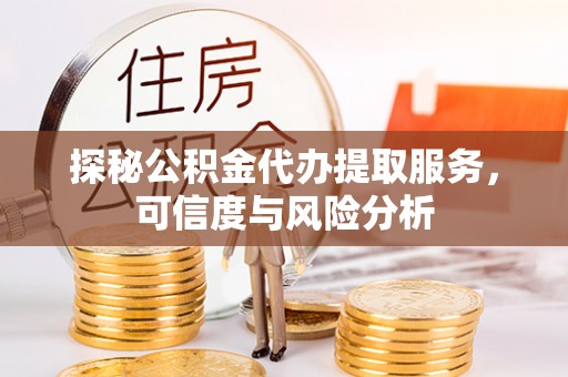 怀化探秘公积金代办提取服务，可信度与风险分析