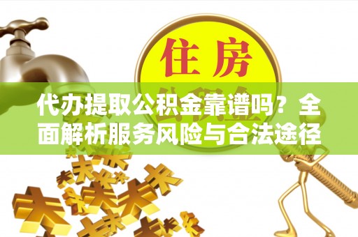 怀化代办提取公积金靠谱吗？全面解析服务风险与合法途径