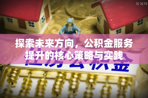 怀化探索未来方向，公积金服务提升的核心策略与实践