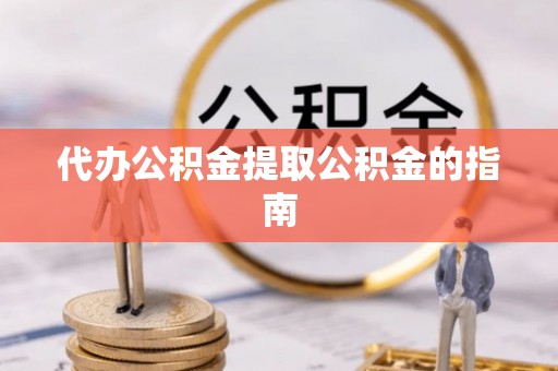 怀化代办公积金提取公积金的指南