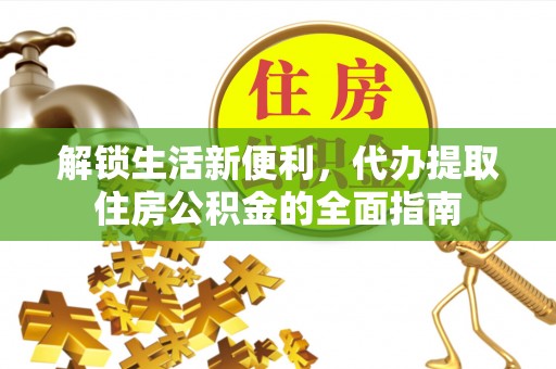 怀化解锁生活新便利，代办提取住房公积金的全面指南