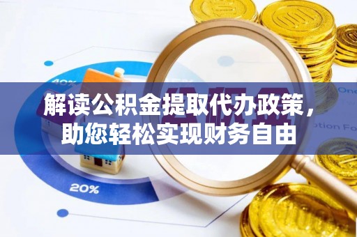 怀化解读公积金提取代办政策，助您轻松实现财务自由
