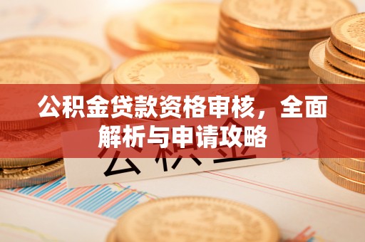 怀化公积金贷款资格审核，全面解析与申请攻略