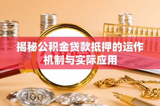 怀化揭秘公积金贷款抵押的运作机制与实际应用