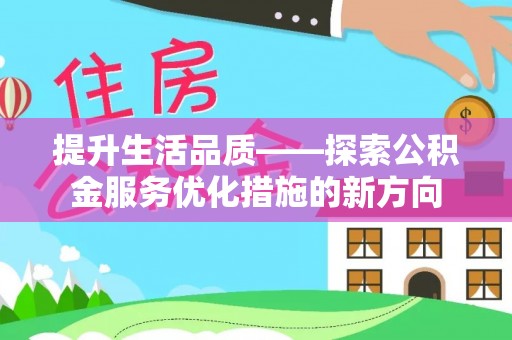 怀化提升生活品质——探索公积金服务优化措施的新方向